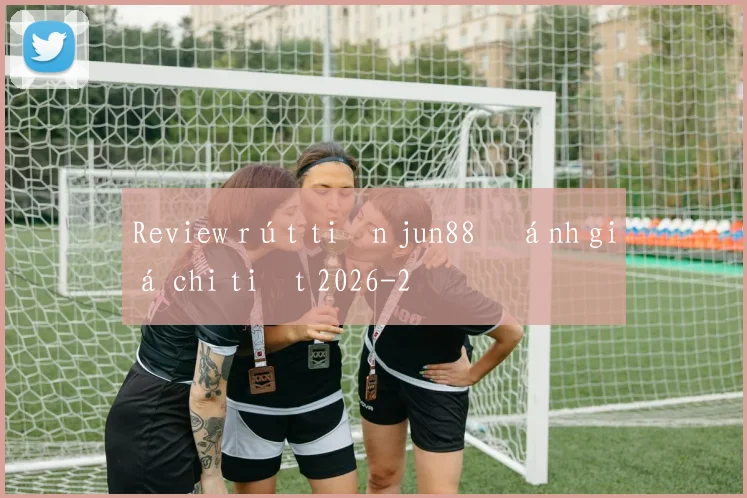 Review rút tiền jun88 đánh giá chi tiết 2026