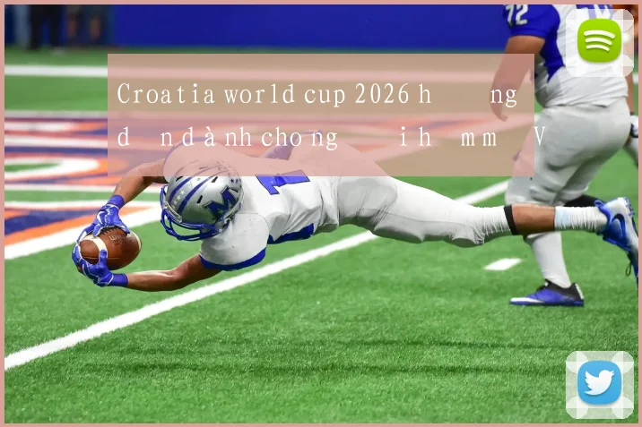 Croatia world cup 2026 hướng dẫn dành cho người hâm mộ Việt